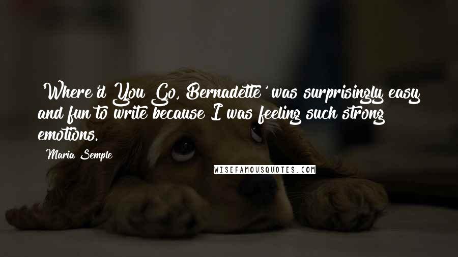 Maria Semple Quotes: 'Where'd You Go, Bernadette' was surprisingly easy and fun to write because I was feeling such strong emotions.