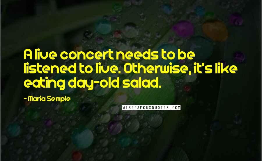 Maria Semple Quotes: A live concert needs to be listened to live. Otherwise, it's like eating day-old salad.