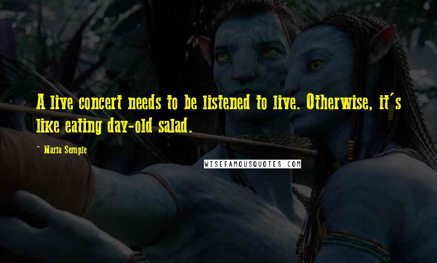 Maria Semple Quotes: A live concert needs to be listened to live. Otherwise, it's like eating day-old salad.