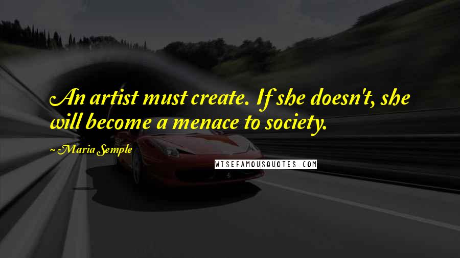 Maria Semple Quotes: An artist must create. If she doesn't, she will become a menace to society.