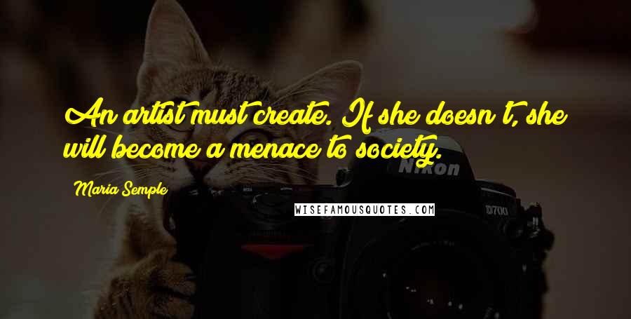 Maria Semple Quotes: An artist must create. If she doesn't, she will become a menace to society.