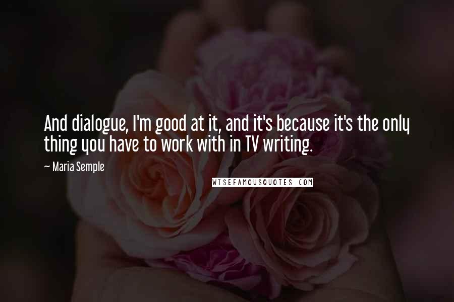 Maria Semple Quotes: And dialogue, I'm good at it, and it's because it's the only thing you have to work with in TV writing.