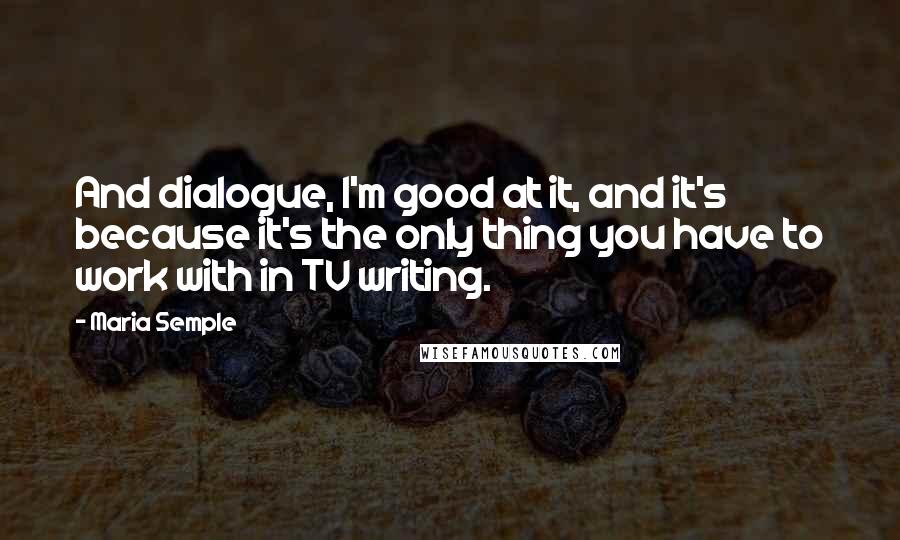 Maria Semple Quotes: And dialogue, I'm good at it, and it's because it's the only thing you have to work with in TV writing.