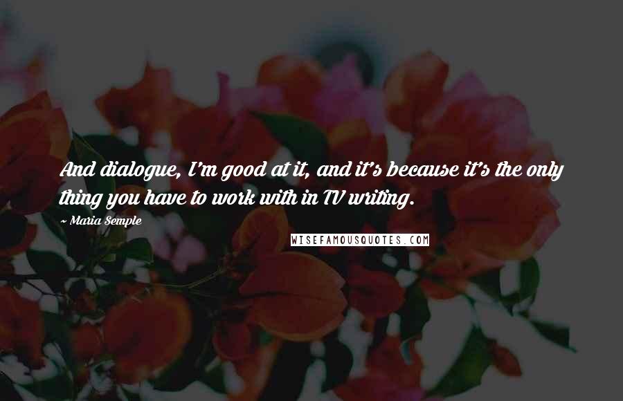 Maria Semple Quotes: And dialogue, I'm good at it, and it's because it's the only thing you have to work with in TV writing.