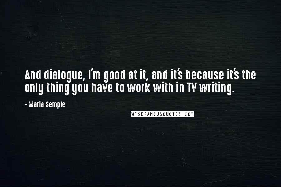 Maria Semple Quotes: And dialogue, I'm good at it, and it's because it's the only thing you have to work with in TV writing.