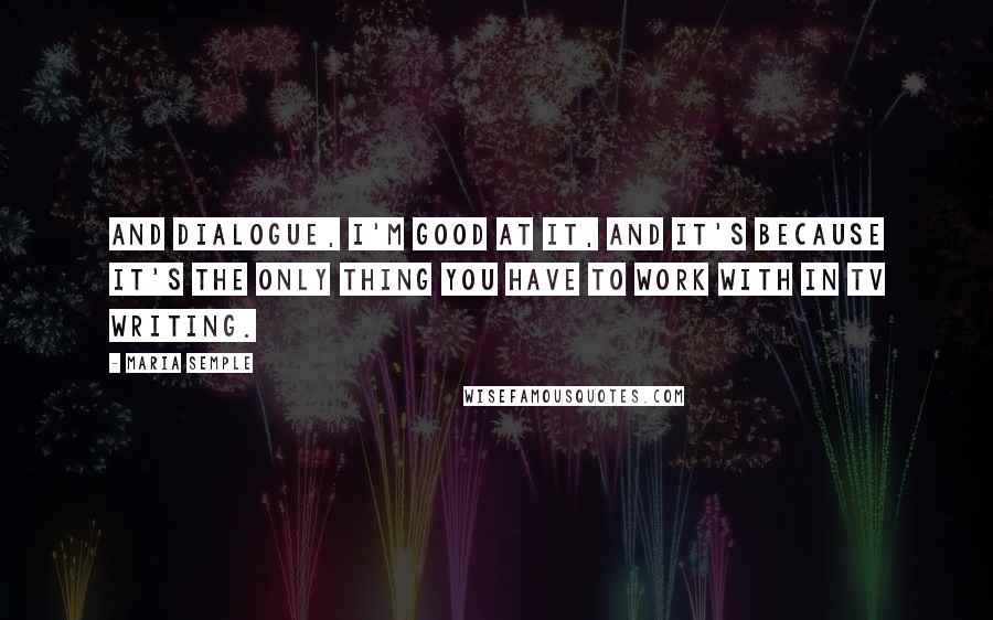 Maria Semple Quotes: And dialogue, I'm good at it, and it's because it's the only thing you have to work with in TV writing.