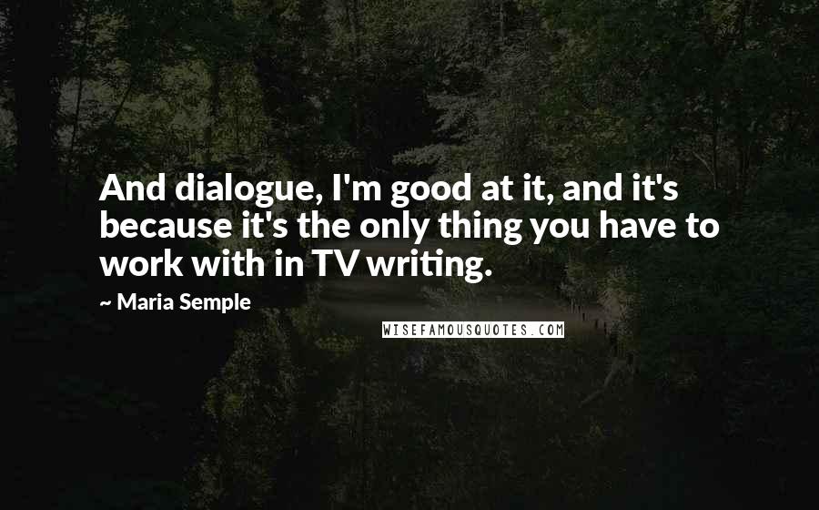 Maria Semple Quotes: And dialogue, I'm good at it, and it's because it's the only thing you have to work with in TV writing.