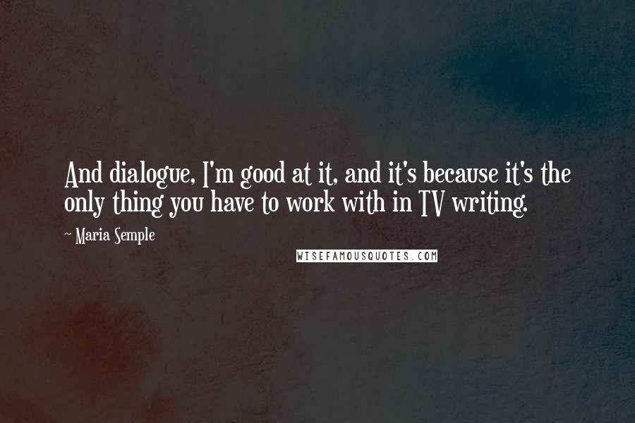 Maria Semple Quotes: And dialogue, I'm good at it, and it's because it's the only thing you have to work with in TV writing.