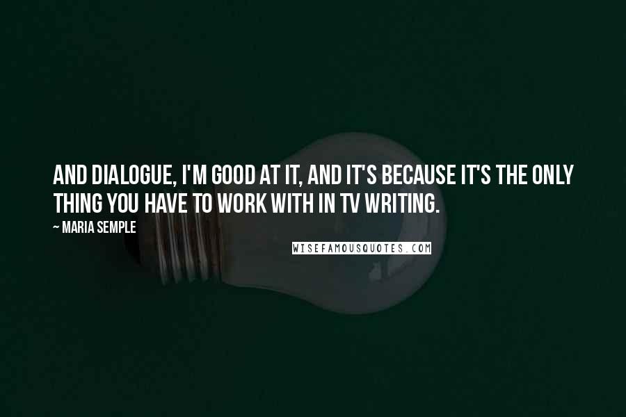 Maria Semple Quotes: And dialogue, I'm good at it, and it's because it's the only thing you have to work with in TV writing.