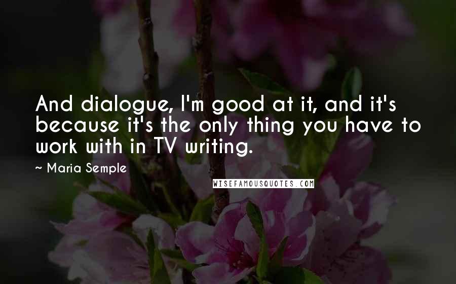 Maria Semple Quotes: And dialogue, I'm good at it, and it's because it's the only thing you have to work with in TV writing.