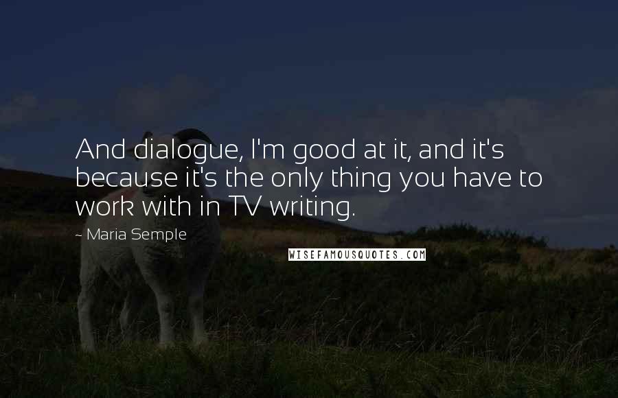 Maria Semple Quotes: And dialogue, I'm good at it, and it's because it's the only thing you have to work with in TV writing.