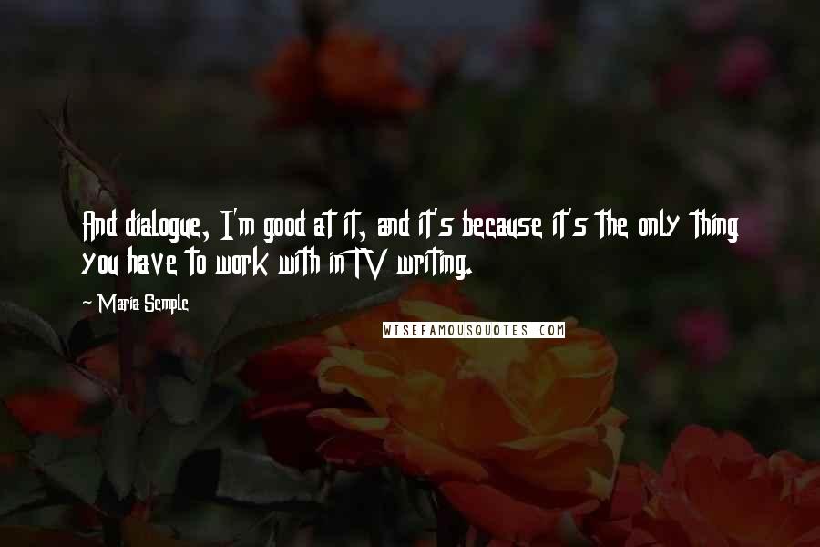 Maria Semple Quotes: And dialogue, I'm good at it, and it's because it's the only thing you have to work with in TV writing.