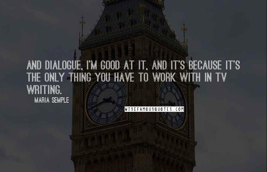 Maria Semple Quotes: And dialogue, I'm good at it, and it's because it's the only thing you have to work with in TV writing.