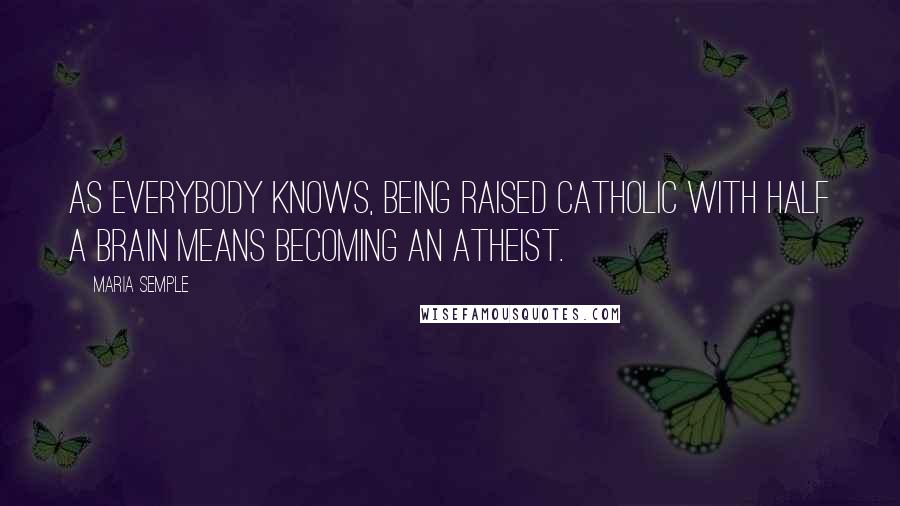 Maria Semple Quotes: As everybody knows, being raised Catholic with half a brain means becoming an atheist.