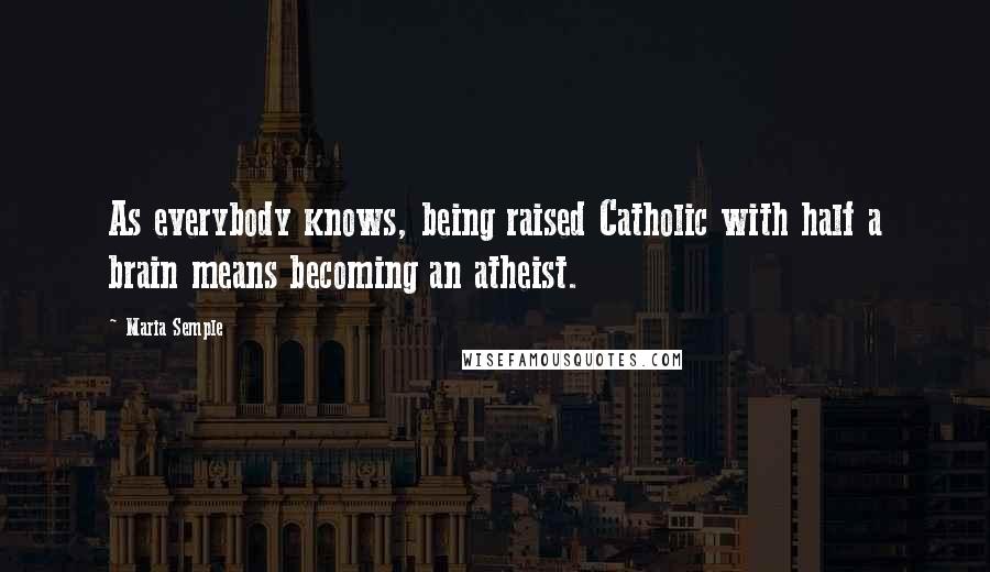 Maria Semple Quotes: As everybody knows, being raised Catholic with half a brain means becoming an atheist.