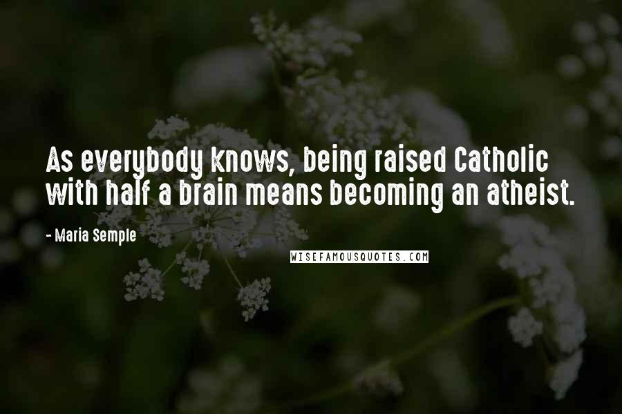 Maria Semple Quotes: As everybody knows, being raised Catholic with half a brain means becoming an atheist.