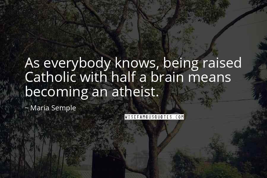 Maria Semple Quotes: As everybody knows, being raised Catholic with half a brain means becoming an atheist.