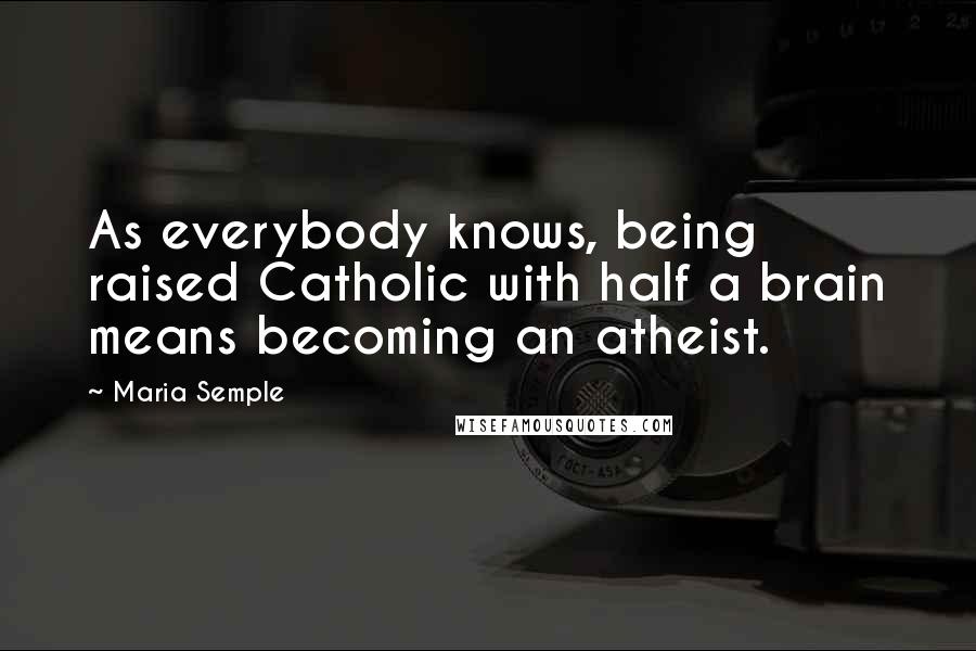 Maria Semple Quotes: As everybody knows, being raised Catholic with half a brain means becoming an atheist.