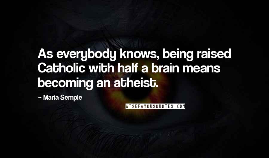 Maria Semple Quotes: As everybody knows, being raised Catholic with half a brain means becoming an atheist.