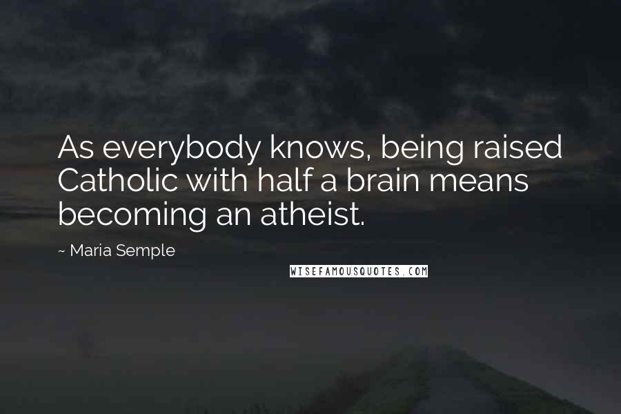 Maria Semple Quotes: As everybody knows, being raised Catholic with half a brain means becoming an atheist.