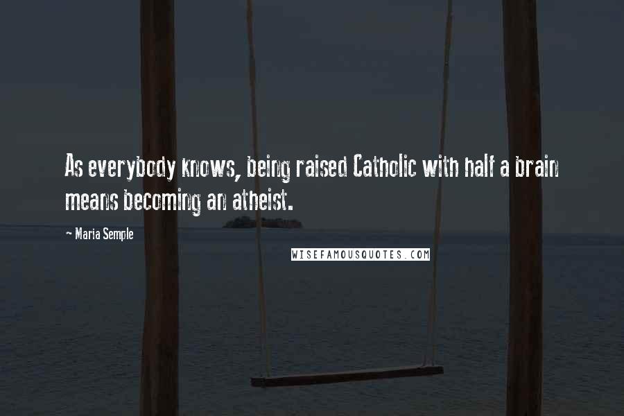 Maria Semple Quotes: As everybody knows, being raised Catholic with half a brain means becoming an atheist.