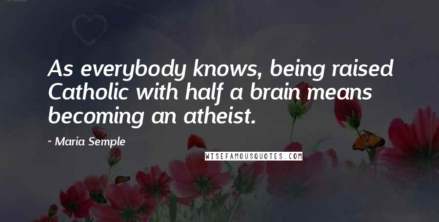 Maria Semple Quotes: As everybody knows, being raised Catholic with half a brain means becoming an atheist.