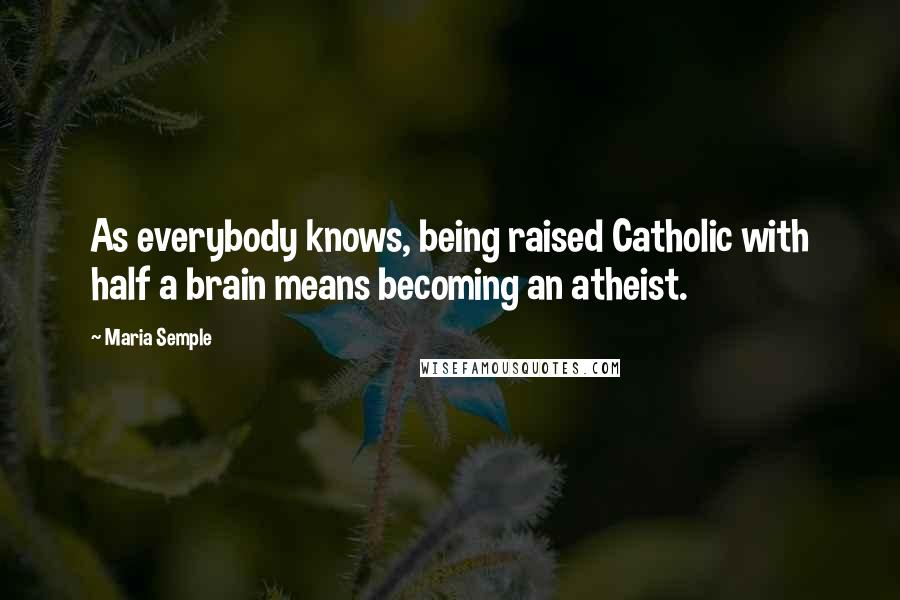 Maria Semple Quotes: As everybody knows, being raised Catholic with half a brain means becoming an atheist.