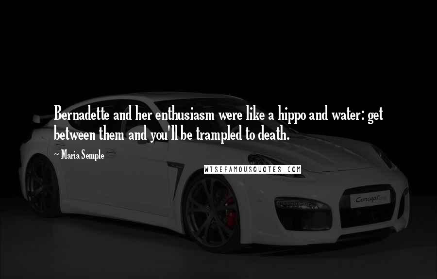 Maria Semple Quotes: Bernadette and her enthusiasm were like a hippo and water: get between them and you'll be trampled to death.