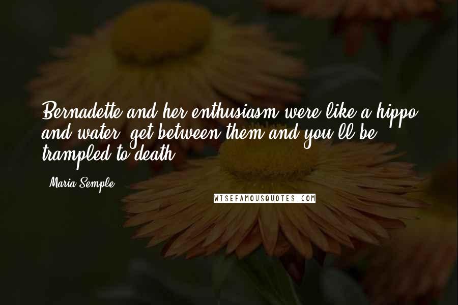 Maria Semple Quotes: Bernadette and her enthusiasm were like a hippo and water: get between them and you'll be trampled to death.