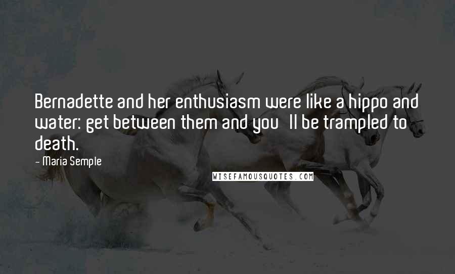 Maria Semple Quotes: Bernadette and her enthusiasm were like a hippo and water: get between them and you'll be trampled to death.