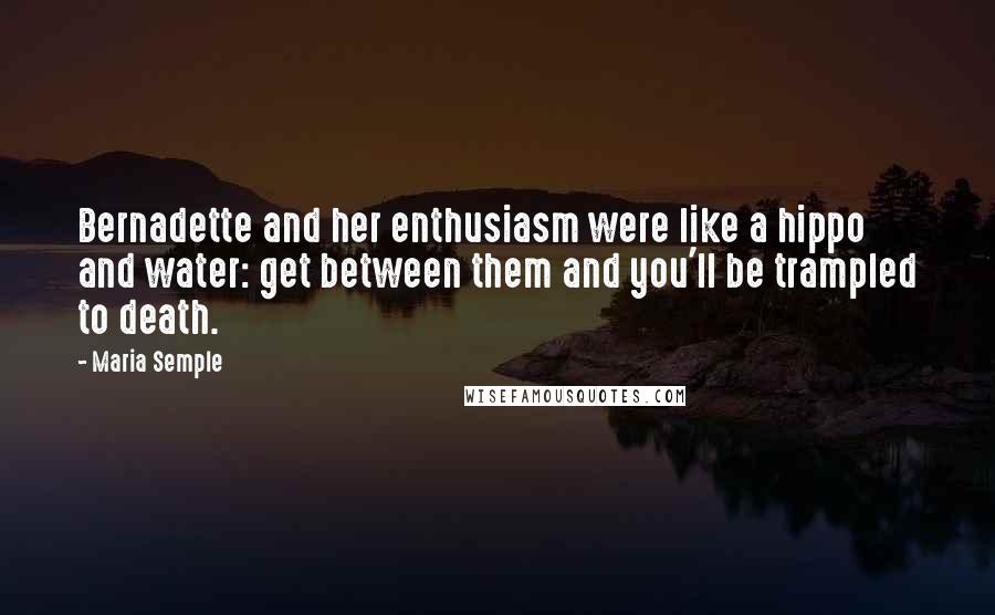 Maria Semple Quotes: Bernadette and her enthusiasm were like a hippo and water: get between them and you'll be trampled to death.