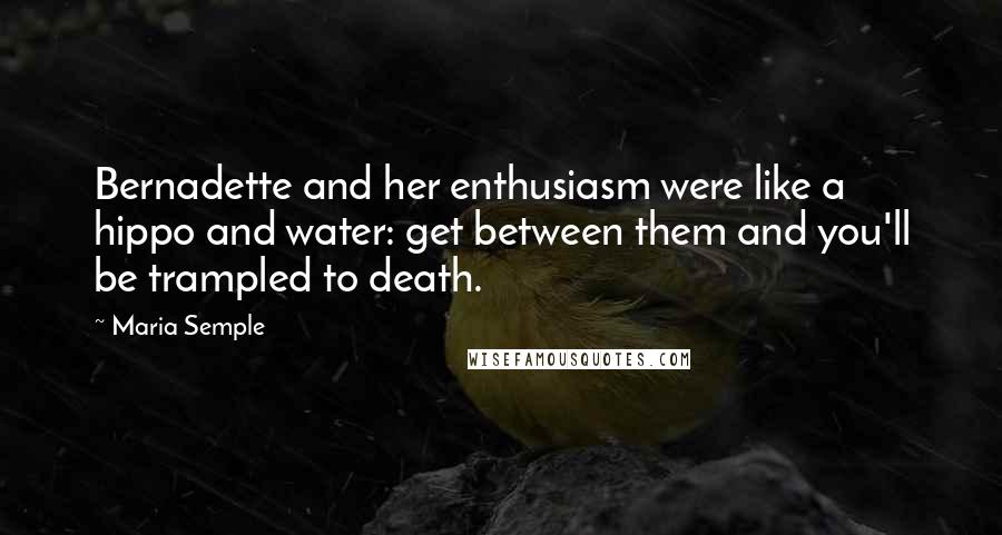 Maria Semple Quotes: Bernadette and her enthusiasm were like a hippo and water: get between them and you'll be trampled to death.