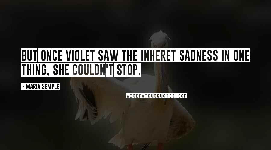 Maria Semple Quotes: But once Violet saw the inheret sadness in one thing, she couldn't stop.