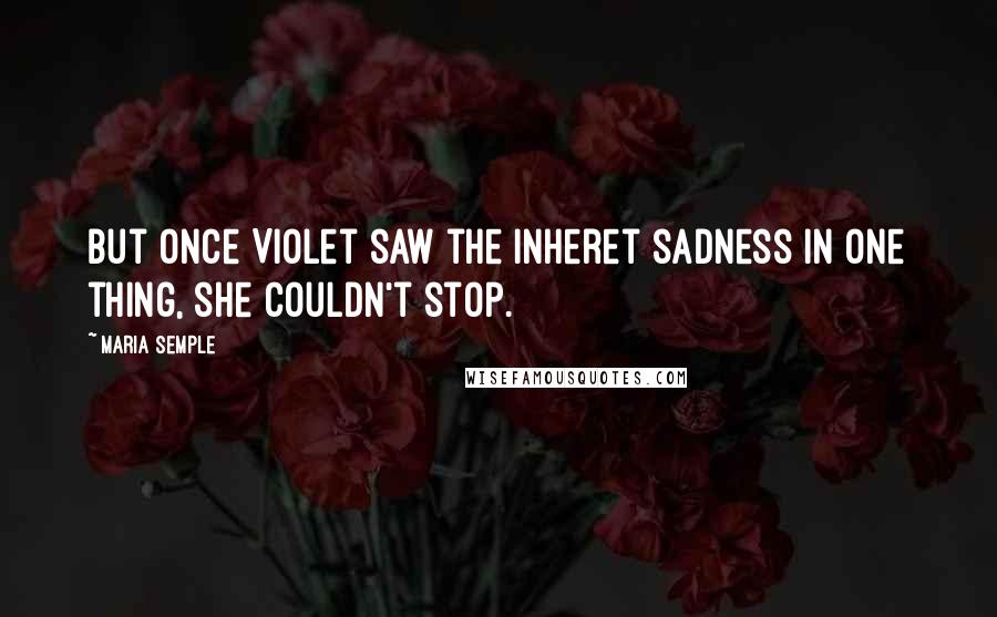 Maria Semple Quotes: But once Violet saw the inheret sadness in one thing, she couldn't stop.