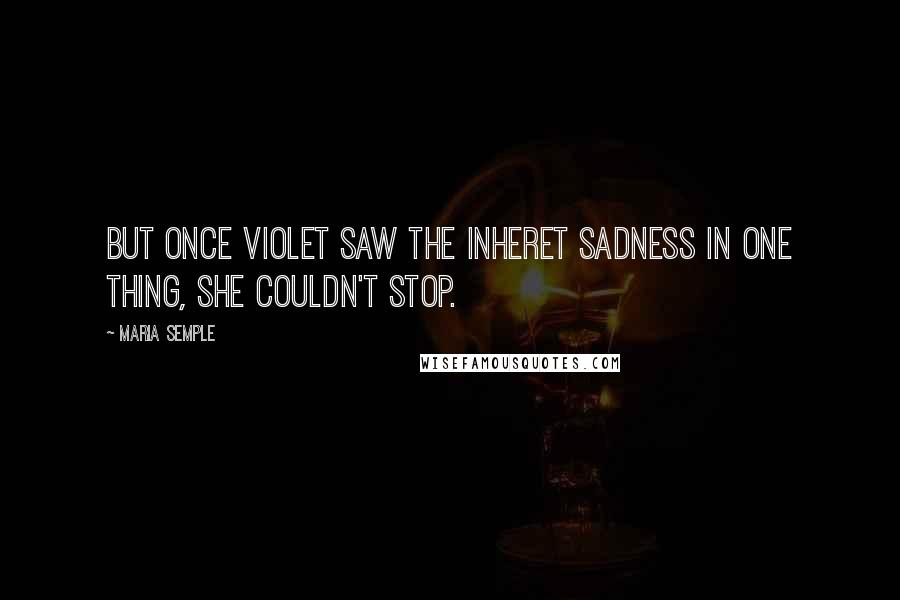 Maria Semple Quotes: But once Violet saw the inheret sadness in one thing, she couldn't stop.