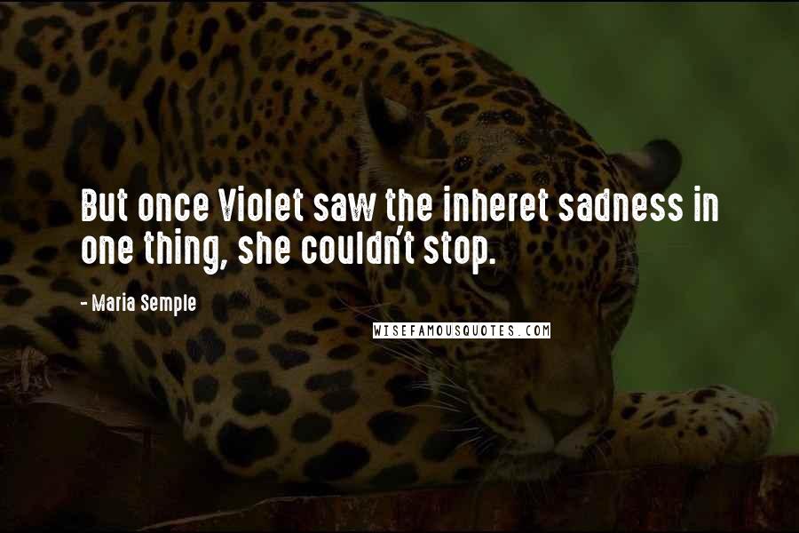 Maria Semple Quotes: But once Violet saw the inheret sadness in one thing, she couldn't stop.