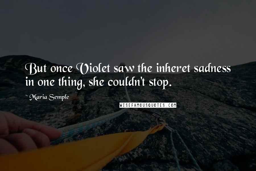 Maria Semple Quotes: But once Violet saw the inheret sadness in one thing, she couldn't stop.