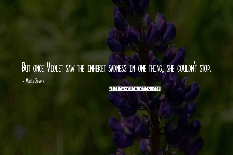 Maria Semple Quotes: But once Violet saw the inheret sadness in one thing, she couldn't stop.