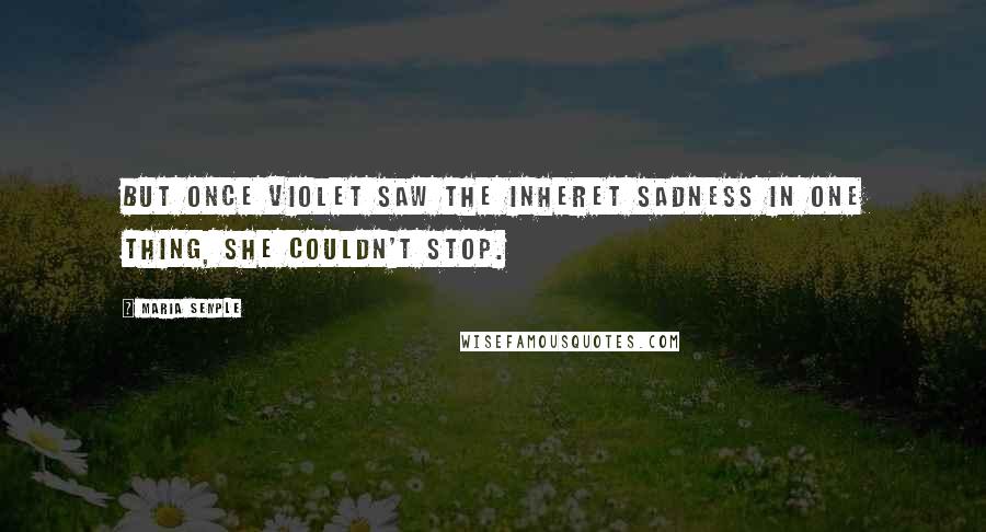 Maria Semple Quotes: But once Violet saw the inheret sadness in one thing, she couldn't stop.