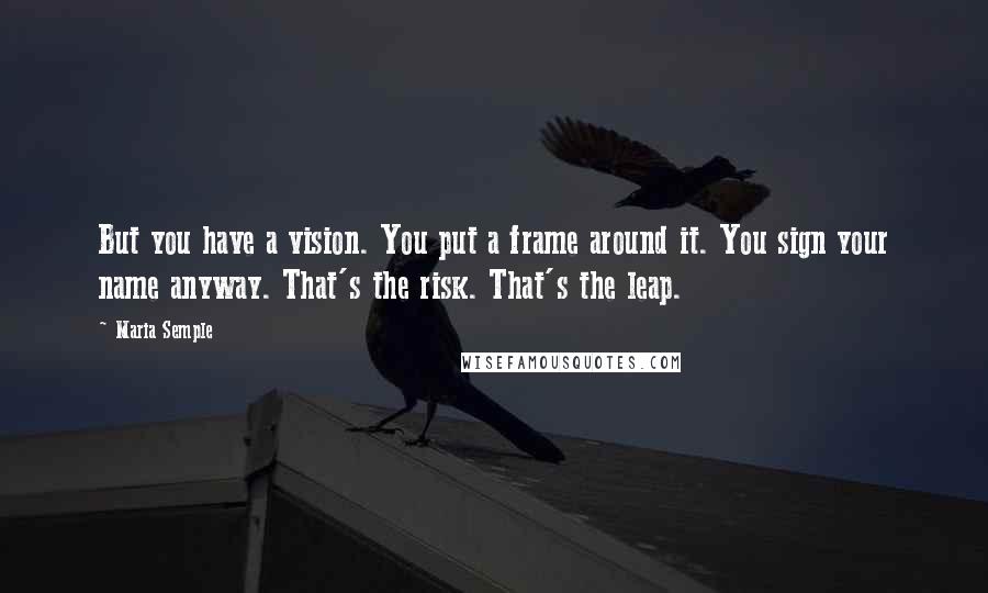 Maria Semple Quotes: But you have a vision. You put a frame around it. You sign your name anyway. That's the risk. That's the leap.