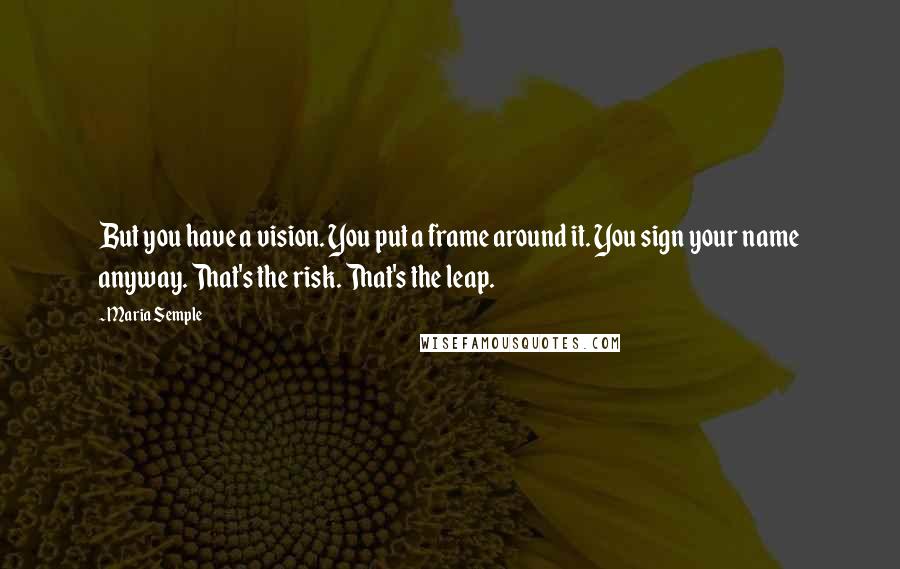 Maria Semple Quotes: But you have a vision. You put a frame around it. You sign your name anyway. That's the risk. That's the leap.