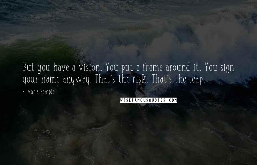 Maria Semple Quotes: But you have a vision. You put a frame around it. You sign your name anyway. That's the risk. That's the leap.