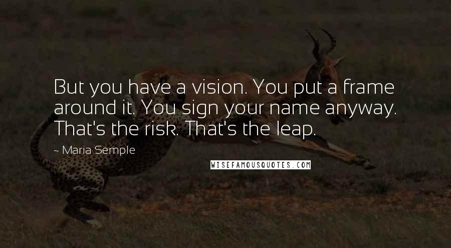 Maria Semple Quotes: But you have a vision. You put a frame around it. You sign your name anyway. That's the risk. That's the leap.