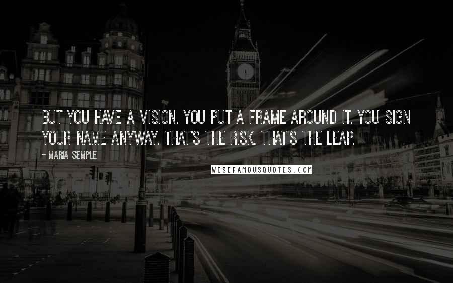 Maria Semple Quotes: But you have a vision. You put a frame around it. You sign your name anyway. That's the risk. That's the leap.