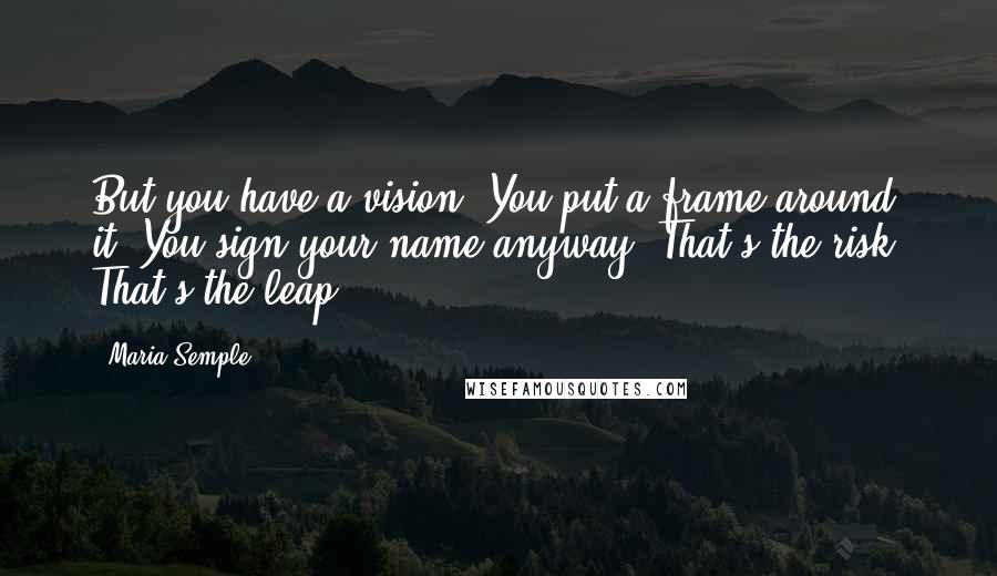 Maria Semple Quotes: But you have a vision. You put a frame around it. You sign your name anyway. That's the risk. That's the leap.