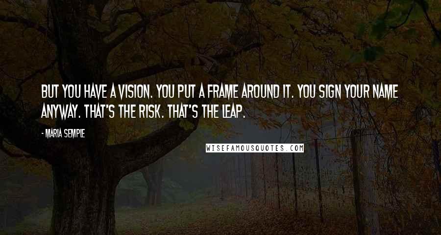 Maria Semple Quotes: But you have a vision. You put a frame around it. You sign your name anyway. That's the risk. That's the leap.