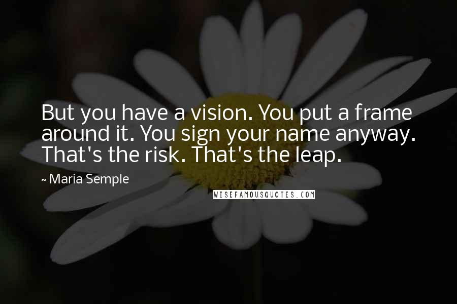 Maria Semple Quotes: But you have a vision. You put a frame around it. You sign your name anyway. That's the risk. That's the leap.