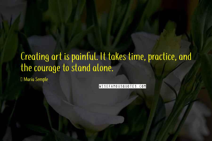Maria Semple Quotes: Creating art is painful. It takes time, practice, and the courage to stand alone.