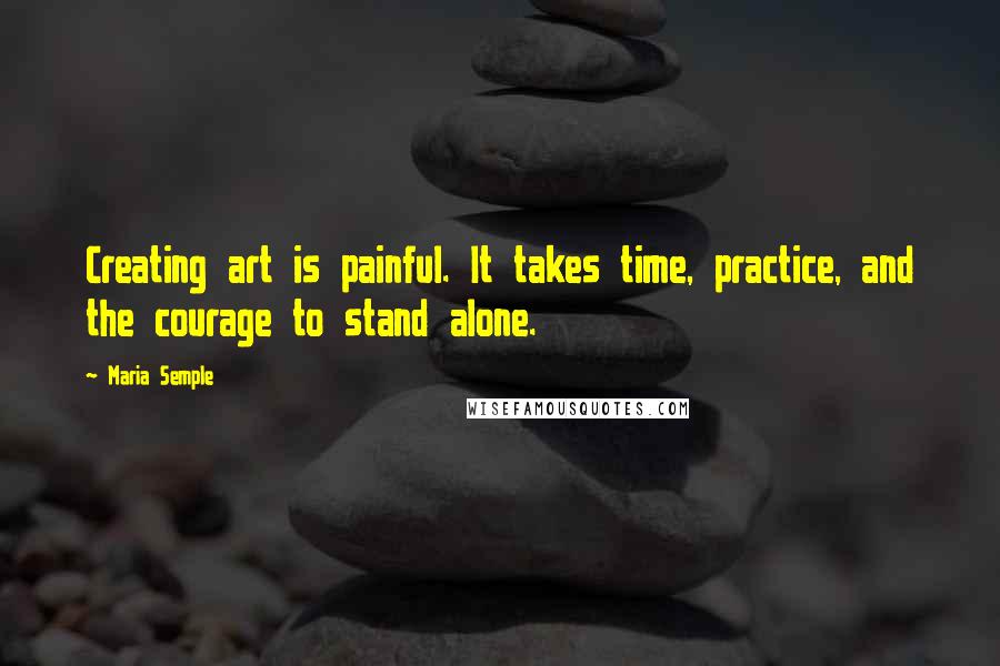 Maria Semple Quotes: Creating art is painful. It takes time, practice, and the courage to stand alone.