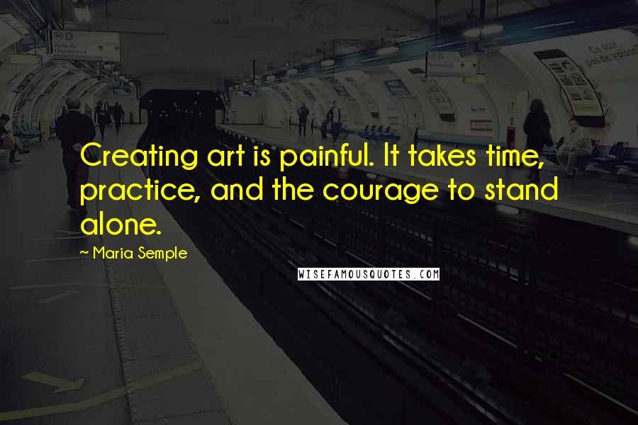 Maria Semple Quotes: Creating art is painful. It takes time, practice, and the courage to stand alone.